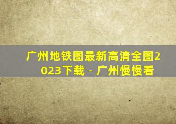 广州地铁图最新高清全图2023下载 - 广州慢慢看